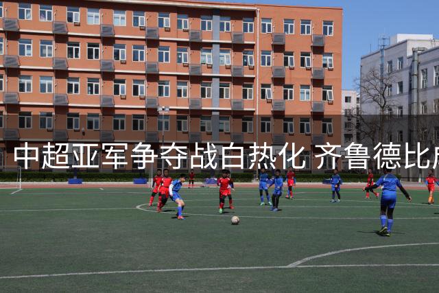 中超亚军争夺战白热化 齐鲁德比成关键战役