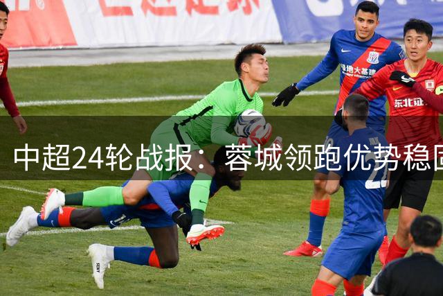 中超24轮战报：蓉城领跑优势稳固 国安憾平 武汉天津互交白卷