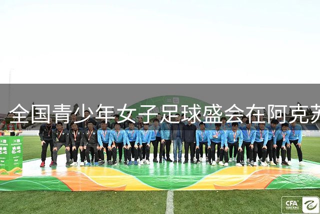 全国青少年女子足球盛会在阿克苏启幕 绿茵场点燃民族团结激情