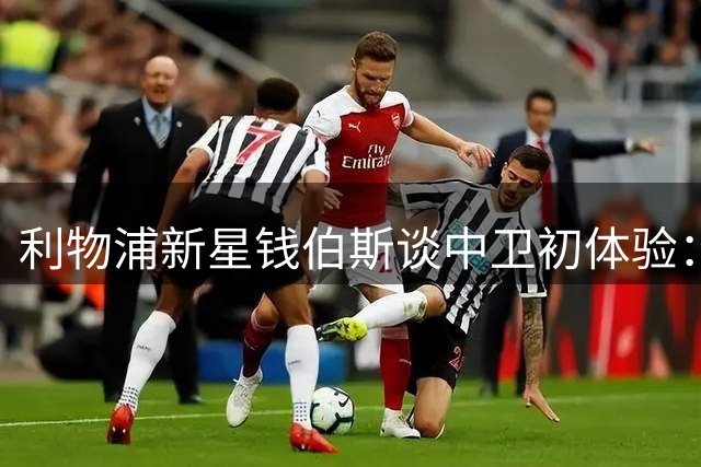 利物浦新星钱伯斯谈中卫初体验：伊劳拉战术解放让我如鱼得水