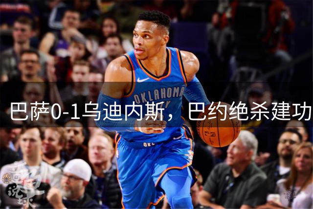 巴萨0-1乌迪内斯，巴约绝杀建功