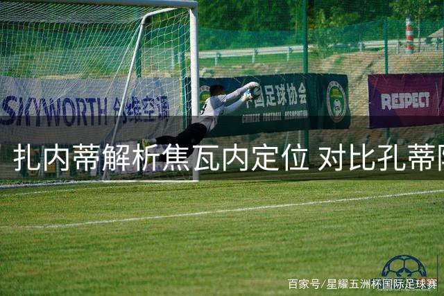 扎内蒂解析焦瓦内定位 对比孔蒂阿莱格里执教风格
