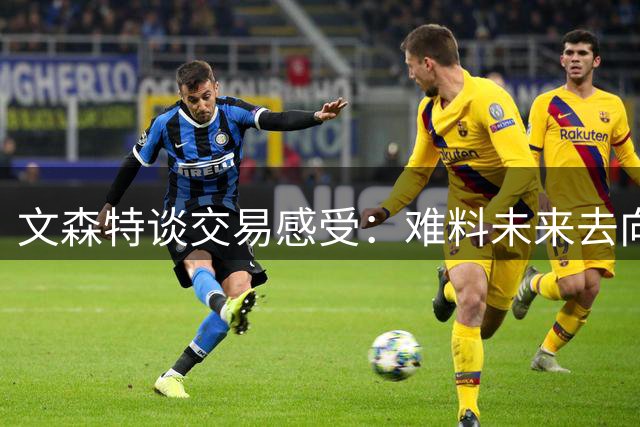文森特谈交易感受：难料未来去向 保障合约才能心安