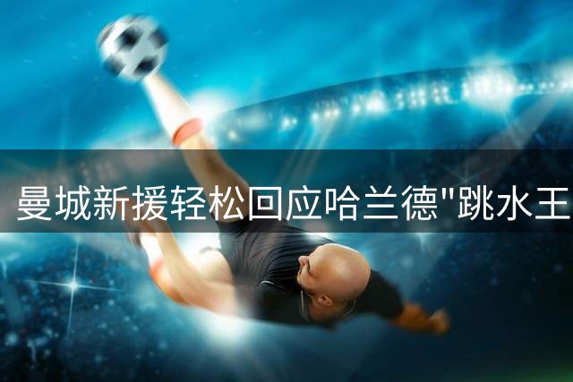 曼城新援轻松回应哈兰德"跳水王"调侃