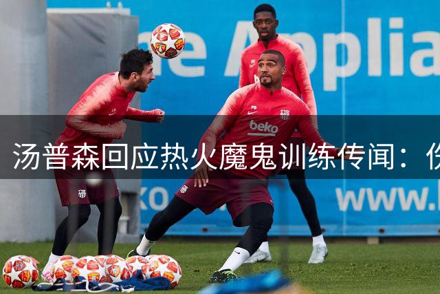 汤普森回应热火魔鬼训练传闻：伤病经历让我无惧挑战