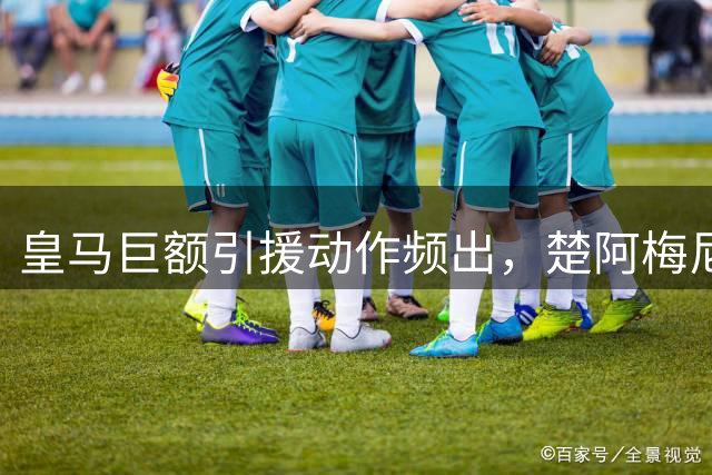 皇马巨额引援动作频出，楚阿梅尼或成转会市场焦点