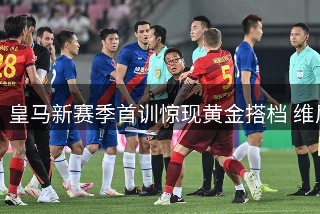皇马新赛季首训惊现黄金搭档 维尼修斯与B席默契配合引爆训练场
