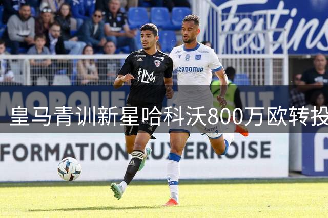 皇马青训新星哈科沃800万欧转投斯特拉斯堡 交易含50%二转分成