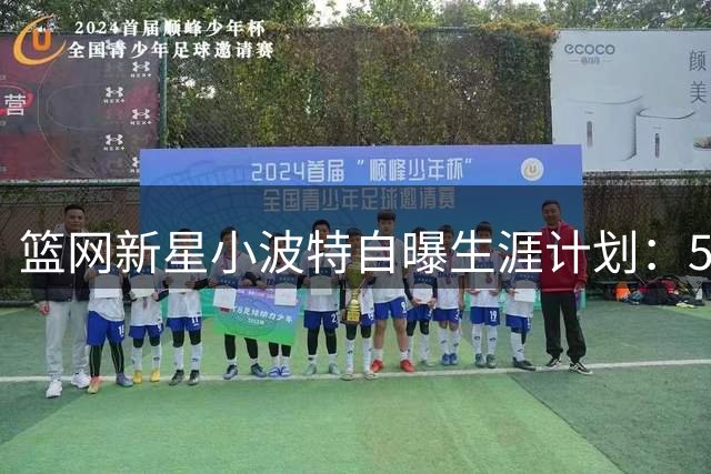 篮网新星小波特自曝生涯计划：5-6年后或将告别NBA赛场