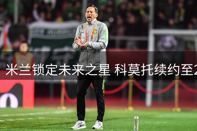 米兰锁定未来之星 科莫托续约至2031年拒尤文挖角