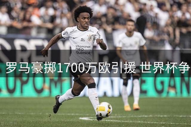 罗马豪掷1700万欧引援 世界杯争议后卫能否正名？