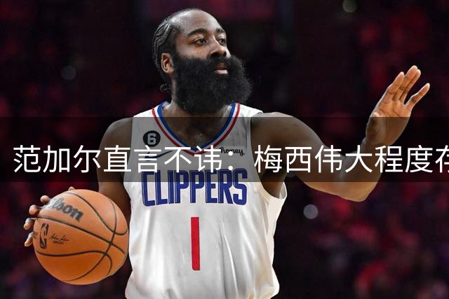 范加尔直言不讳：梅西伟大程度存疑，个人品性被点名