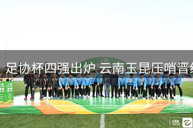 足协杯四强出炉 云南玉昆压哨晋级将战大连英博
