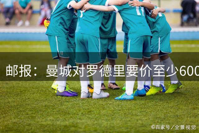 邮报：曼城对罗德里要价至少6000万镑，巴萨4000万镑报价已被拒