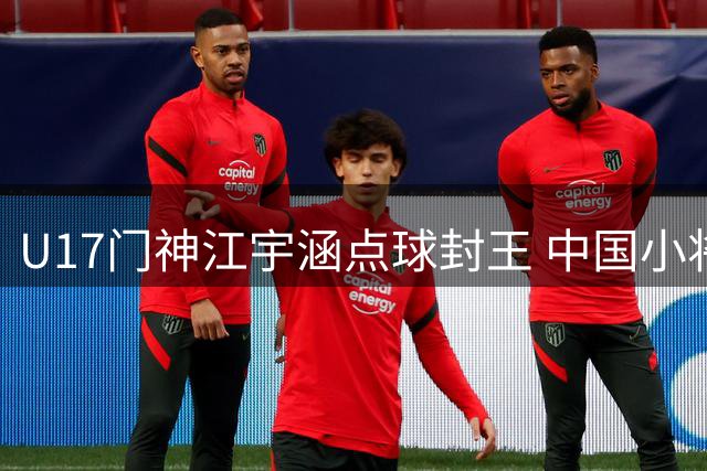U17门神江宇涵点球封王 中国小将誓夺明日之星冠军