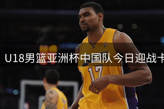 U18男篮亚洲杯中国队今日迎战卡塔尔队